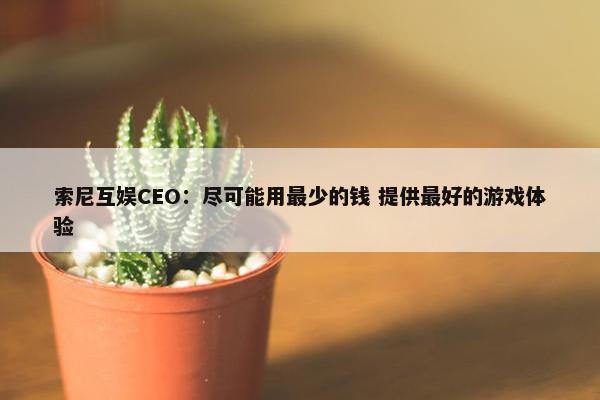 索尼互娱CEO：尽可能用最少的钱 提供最好的游戏体验