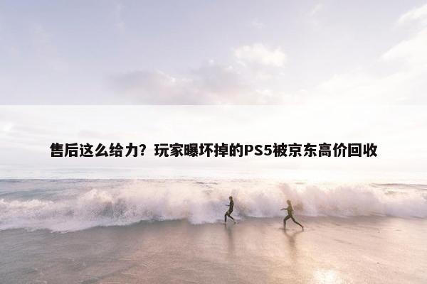 售后这么给力？玩家曝坏掉的PS5被京东高价回收