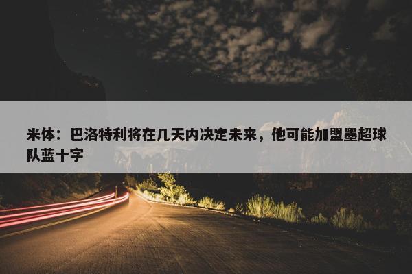 米体：巴洛特利将在几天内决定未来，他可能加盟墨超球队蓝十字