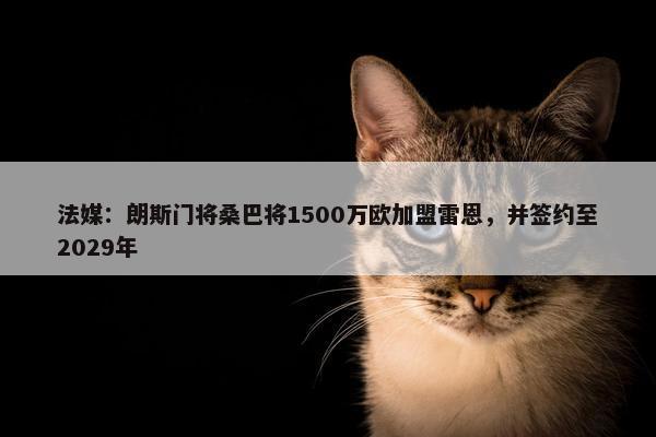 法媒：朗斯门将桑巴将1500万欧加盟雷恩，并签约至2029年