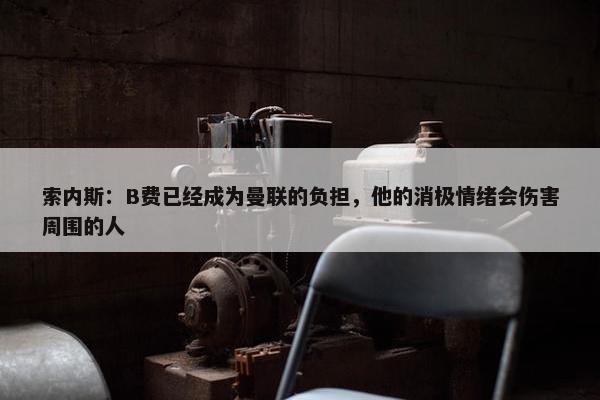 索内斯：B费已经成为曼联的负担，他的消极情绪会伤害周围的人