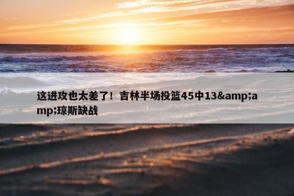 这进攻也太差了！吉林半场投篮45中13&amp;琼斯缺战