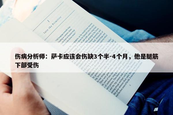 伤病分析师：萨卡应该会伤缺3个半-4个月，他是腿筋下部受伤