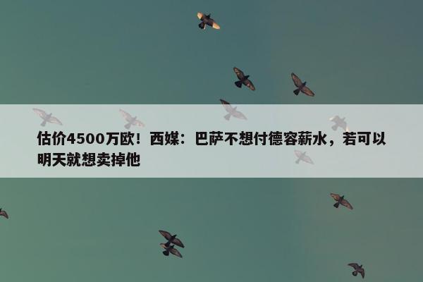 估价4500万欧！西媒：巴萨不想付德容薪水，若可以明天就想卖掉他