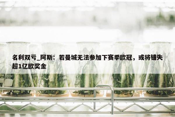 名利双亏_阿斯：若曼城无法参加下赛季欧冠，或将错失超1亿欧奖金