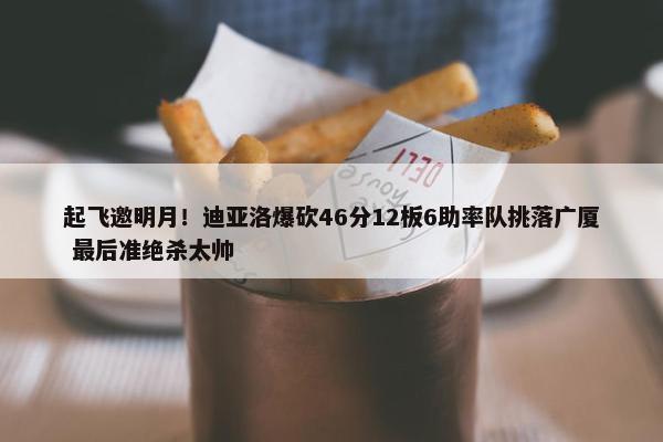 起飞邀明月！迪亚洛爆砍46分12板6助率队挑落广厦 最后准绝杀太帅