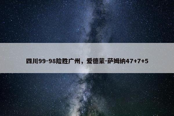 四川99-98险胜广州，爱德蒙-萨姆纳47+7+5