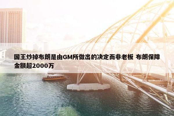 国王炒掉布朗是由GM所做出的决定而非老板 布朗保障金额超2000万