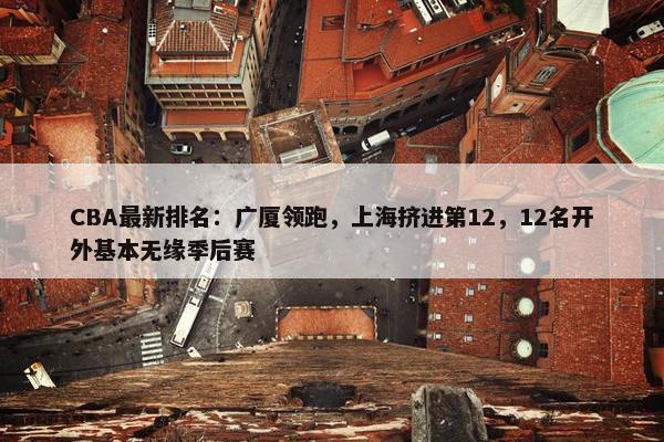 CBA最新排名：广厦领跑，上海挤进第12，12名开外基本无缘季后赛