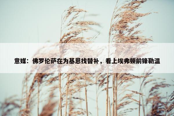 意媒：佛罗伦萨在为基恩找替补，看上埃弗顿前锋勒温