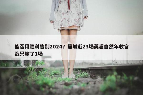 能否用胜利告别2024？曼城近23场英超自然年收官战只输了1场