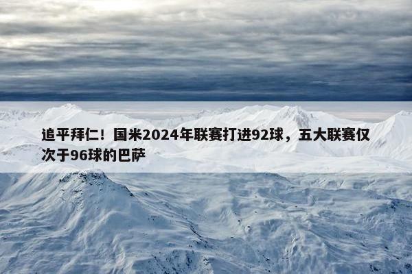 追平拜仁！国米2024年联赛打进92球，五大联赛仅次于96球的巴萨