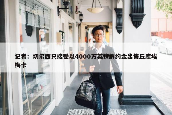 记者：切尔西只接受以4000万英镑解约金出售丘库埃梅卡