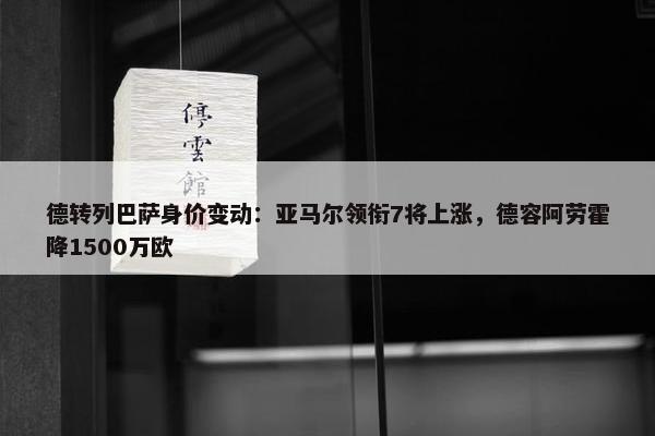 德转列巴萨身价变动：亚马尔领衔7将上涨，德容阿劳霍降1500万欧