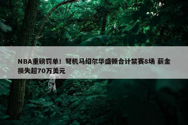 NBA重磅罚单！弩机马绍尔华盛顿合计禁赛8场 薪金损失超70万美元