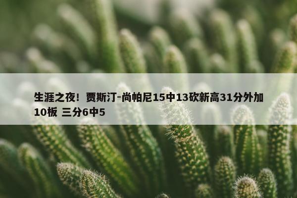 生涯之夜！贾斯汀-尚帕尼15中13砍新高31分外加10板 三分6中5