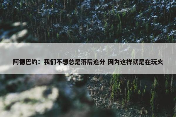 阿德巴约：我们不想总是落后追分 因为这样就是在玩火