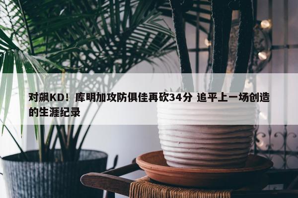 对飙KD！库明加攻防俱佳再砍34分 追平上一场创造的生涯纪录