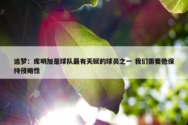 追梦：库明加是球队最有天赋的球员之一 我们需要他保持侵略性