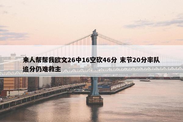 来人帮帮我欧文26中16空砍46分 末节20分率队追分仍难救主