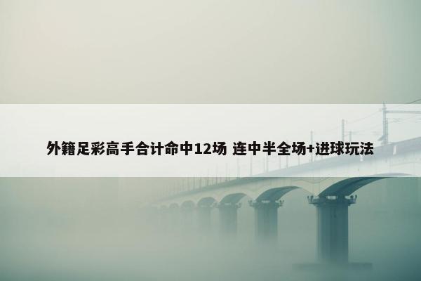 外籍足彩高手合计命中12场 连中半全场+进球玩法