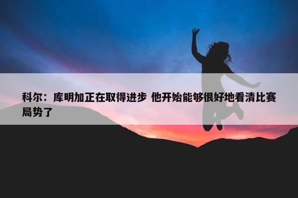 科尔：库明加正在取得进步 他开始能够很好地看清比赛局势了