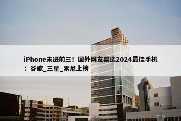 iPhone未进前三！国外网友票选2024最佳手机：谷歌_三星_索尼上榜