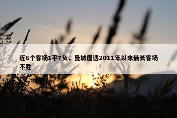 近8个客场1平7负，曼城遭遇2011年以来最长客场不胜