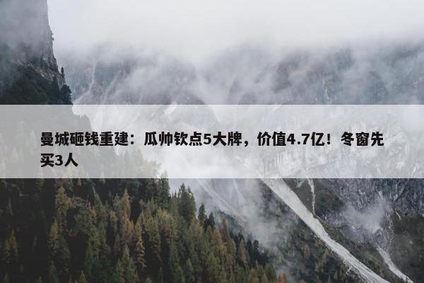 曼城砸钱重建：瓜帅钦点5大牌，价值4.7亿！冬窗先买3人