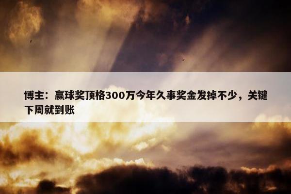 博主：赢球奖顶格300万今年久事奖金发掉不少，关键下周就到账