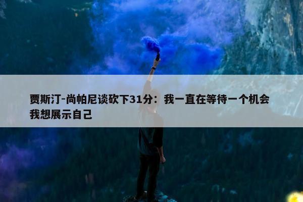 贾斯汀-尚帕尼谈砍下31分：我一直在等待一个机会 我想展示自己