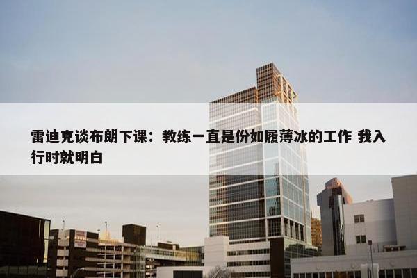 雷迪克谈布朗下课：教练一直是份如履薄冰的工作 我入行时就明白