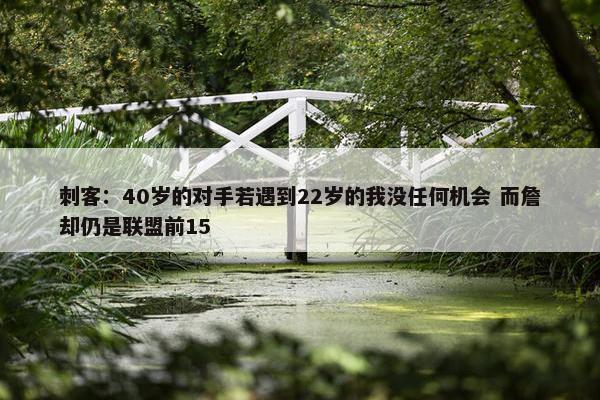 刺客：40岁的对手若遇到22岁的我没任何机会 而詹却仍是联盟前15