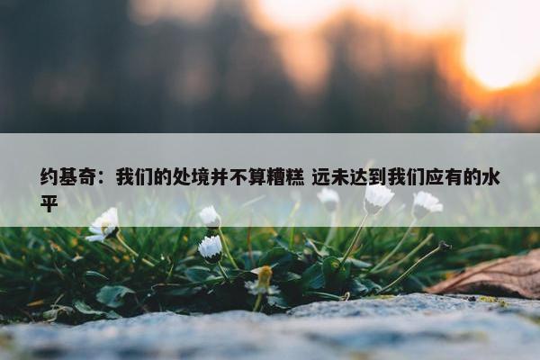 约基奇：我们的处境并不算糟糕 远未达到我们应有的水平