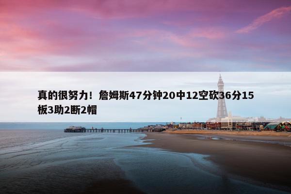 真的很努力！詹姆斯47分钟20中12空砍36分15板3助2断2帽