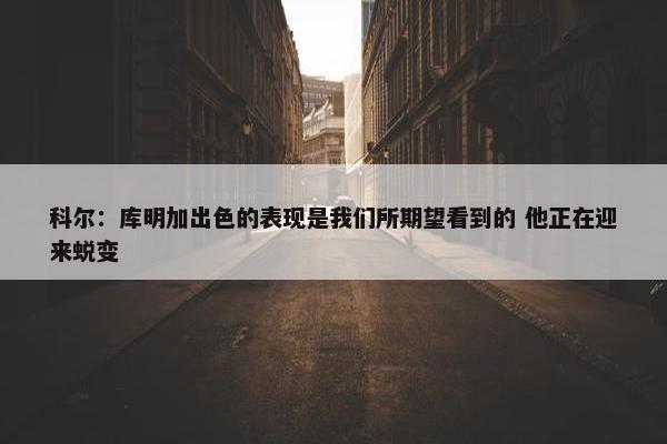 科尔：库明加出色的表现是我们所期望看到的 他正在迎来蜕变