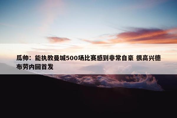 瓜帅：能执教曼城500场比赛感到非常自豪 很高兴德布劳内回首发