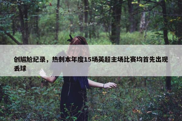 创尴尬纪录，热刺本年度15场英超主场比赛均首先出现丢球