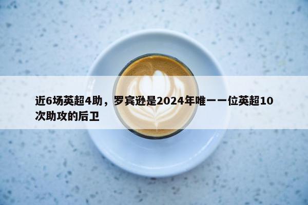 近6场英超4助，罗宾逊是2024年唯一一位英超10次助攻的后卫