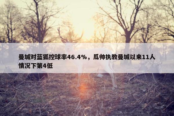 曼城对蓝狐控球率46.4%，瓜帅执教曼城以来11人情况下第4低