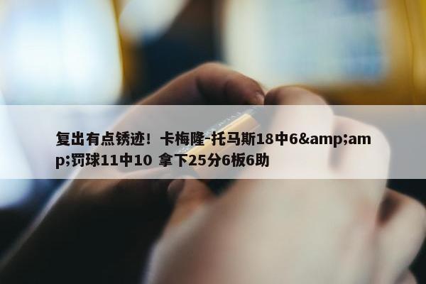 复出有点锈迹！卡梅隆-托马斯18中6&amp;罚球11中10 拿下25分6板6助