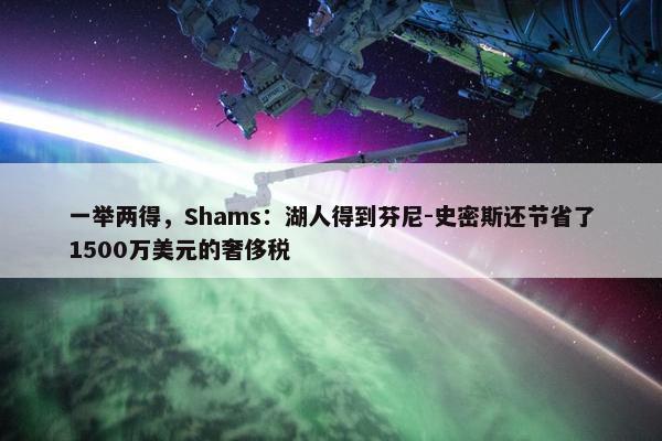 一举两得，Shams：湖人得到芬尼-史密斯还节省了1500万美元的奢侈税