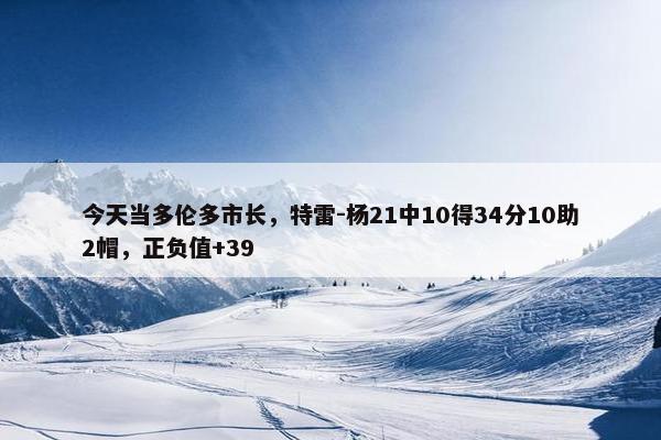 今天当多伦多市长，特雷-杨21中10得34分10助2帽，正负值+39