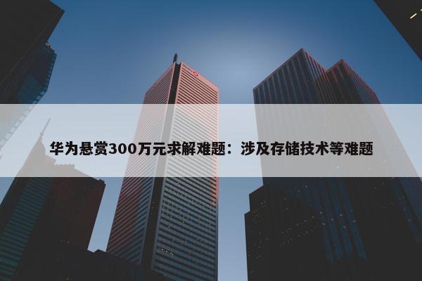 华为悬赏300万元求解难题：涉及存储技术等难题