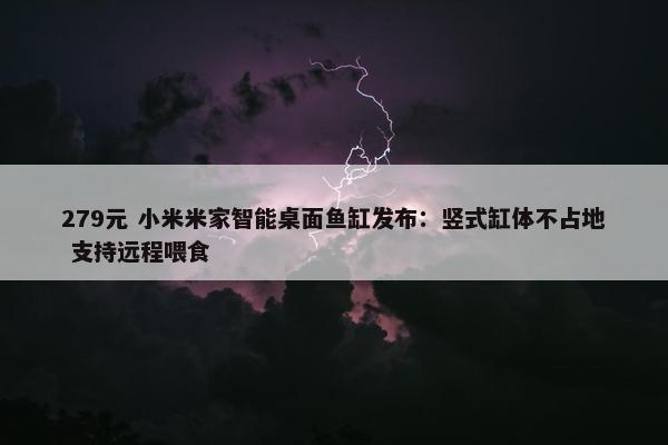 279元 小米米家智能桌面鱼缸发布：竖式缸体不占地 支持远程喂食