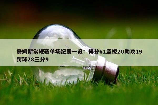 詹姆斯常规赛单场纪录一览：得分61篮板20助攻19罚球28三分9