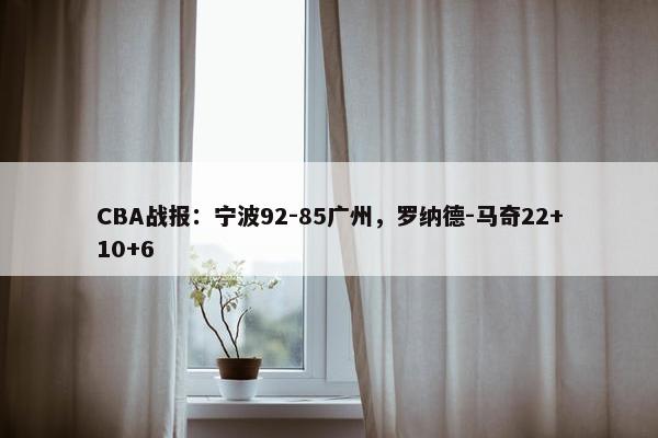 CBA战报：宁波92-85广州，罗纳德-马奇22+10+6