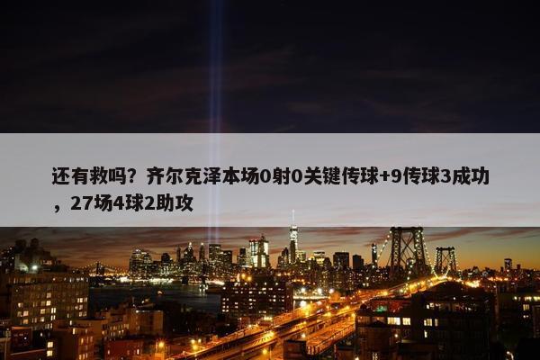 还有救吗？齐尔克泽本场0射0关键传球+9传球3成功，27场4球2助攻