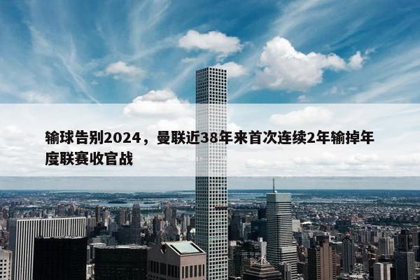 输球告别2024，曼联近38年来首次连续2年输掉年度联赛收官战