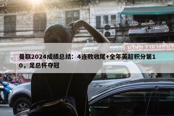 曼联2024成绩总结：4连败收尾+全年英超积分第10，足总杯夺冠